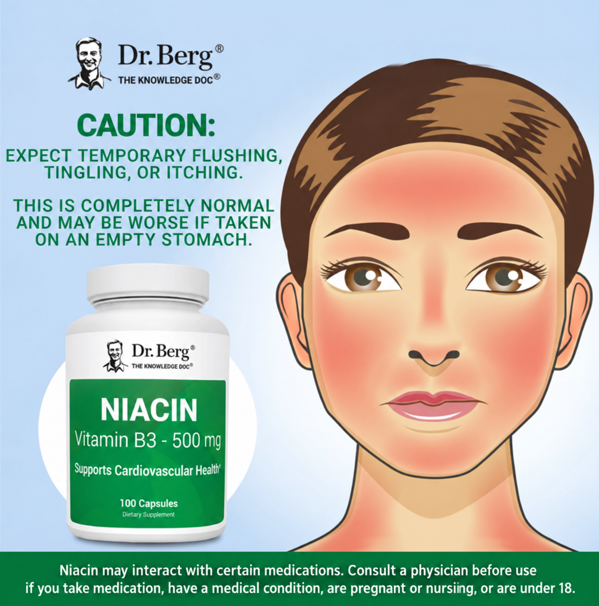 Dr. Berg Niacin Vitamin B3 500 mg Caution, Expect Temporary Flushing. Tingling, or Itching, which is completely normal. Niacin may interact with certain medications. Consult a physician before use if you take medication, have a medical condition, are pregnant or nursing, or are under 18.